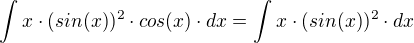 $\int_{}^{}x\cdot (sin(x))^2\cdot cos(x)\cdot dx = \int_{}^{}x\cdot (sin(x))^2\cdot dx$