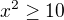 $x^{2}\ge 10$