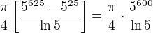 $\frac{\pi}{4}\[\frac{5^{625}-5^{25}}{\ln 5}\]= \frac{\pi}{4}\cdot \frac{5^{600}}{\ln 5}$