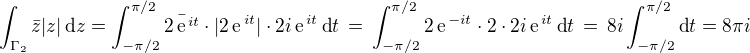 $\int_{\Gamma_2}\bar{z}|z|\,\text{d}z= \int_{-\pi/2}^{\pi/2} \bar{2\,\text{e}^{\,it}}\cdot |2\,\text{e}^{\,it}|\cdot 2i\,\text{e}^{\,it}\,\text{d}t \,=\,\int_{-\pi/2}^{\pi/2} 2\,\text{e}^{\,-it}\cdot 2\cdot 2i\,\text{e}^{\,it}\,\text{d}t \,=\,8i\int_{-\pi/2}^{\pi/2}\text{d}t = 8\pi i$