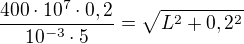 $\frac{400\cdot10^7\cdot0,2}{10^{-3}\cdot5}=\sqrt{L^2+0,2^2}$