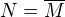 $N=\overline{M}$