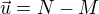 $\vec{u}=N-M$