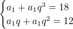 $\begin{cases}a_1+a_1q^3=18\\a_1q+a_1q^2=12\end{cases}$