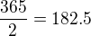 $\frac{365}{2}=182.5$