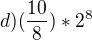 $d) (\frac{10}{8}) * 2^{8}$