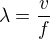$\lambda=\frac{v}{f}$
