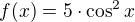 $f(x)=5 \cdot \cos^2{x}$