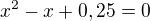 $x^{2}-x +0,25=0$