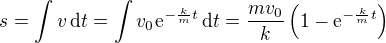 $s=\int v\,\text{d}t=\int v_0\mathrm{e}^{-\frac{k}{m}t}\,\text{d}t=\frac{mv_0}{k}\left(1-\mathrm{e}^{-\frac{k}{m}t}\right)$