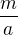 $\frac{m}{a}$