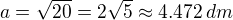 $a=\sqrt{20}=2\sqrt{5}\approx 4.472\,dm$