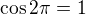 $\cos 2\pi=1$