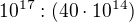 $10^{17}:(40\cdot 10^{14})$