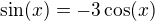 $\sin (x) = - 3\cos (x)$