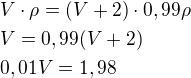 $V\cdot \rho= (V+2) \cdot 0,99 \rho \nl V=0,99(V+2) \nl 0,01V=1,98$
