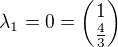 $\lambda_{1} = 0 = \begin{pmatrix} 1 \\ \frac{4}{3} \end{pmatrix}$