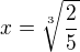 $x=\sqrt[3]{\frac{2}{5}}$