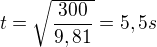$t=\sqrt{\frac{300}{9,81}}=5,5s$