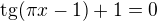 $\mathrm{tg}(\pi x - 1)+1=0$