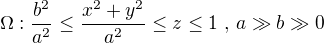 $\Omega : \frac{b^{2}}{a^{2}}\le \frac{x^2+{y^{2}}}{a^{2}}\le z\le 1\text{ , } a\gg b\gg 0$