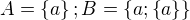 $A=\{a\}; B=\{ a; \{a \} \}$