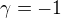 $\gamma = -1$