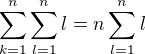 $\sum_{k=1}^{n}\sum_{l=1}^{n}l=n\sum_{l=1}^nl$