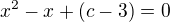 $x^2 -x+(c-3)=0$