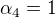 $\alpha_4=1$