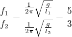 $\frac{f_{1}}{f_{2}}=\frac{\frac{1}{2\pi }\sqrt{\frac{g}{l_{1}}}}{\frac{1}{2\pi }\sqrt{\frac{g}{l_{2}}}}=\frac{5}{3}$