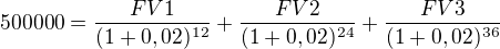 $500000=\frac{FV1}{(1+0,02)^{12}}+\frac{FV2}{(1+0,02)^{24}}+\frac{FV3}{(1+0,02)^{36}}$
