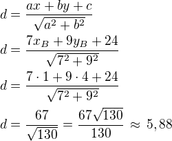 $d=\frac{ax+by+c}{\sqrt{a^2+b^2}}\nld=\frac{7x_B+9y_B+24}{\sqrt{7^2+9^2}}\nld=\frac{7\cdot 1+9\cdot 4+24}{\sqrt{7^2+9^2}}\nld=\frac{67}{\sqrt{130}}=\frac{67\sqrt{130}}{130}\,\approx\,5,88$