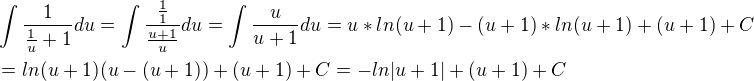 $\int\frac{1}{\frac{1}{u}+1}du=\int \frac{\frac{1}{1}}{\frac{u+1}{u}}du=\int \frac{u}{u+1}du=u*ln(u+1)-(u+1)*ln(u+1)+(u+1)+C \nl =ln(u+1)(u-(u+1))+(u+1)+C =-ln|u+1|+(u+1)+C$