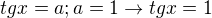 $tgx = a; a = 1 \rightarrow tgx = 1$