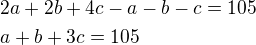 $2a+2b+4c-a-b-c=105\nla+b+3c=105$