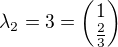 $\lambda_{2} = 3 = \begin{pmatrix} 1 \\ \frac{2}{3} \end{pmatrix}$