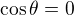 $\cos \theta = 0$