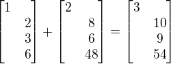 $\begin{bmatrix}1\nl2\nl3\nl6\end{bmatrix}+\begin{bmatrix}2\nl8\nl6\nl48\end{bmatrix}=\begin{bmatrix}3\nl10\nl9\nl54\end{bmatrix}$