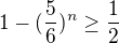 $1-(\frac{5}{6})^{n}\ge \frac{1}{2}$