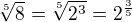 $\sqrt[5]{8}= \sqrt[5]{2^3}=2^{\frac 3 5}$