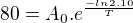 $80=A_{0}.e^{\frac{-ln2.10}{T}}$
