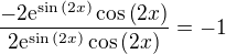 $\frac{-2\mathrm{e}^{\sin{\left(2x\right)}}\cos{\left(2x\right)}}{2\mathrm{e}^{\sin{\left(2x\right)}}\cos{\left(2x\right)}}=-1$