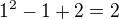 $1^{2} - 1 + 2 = 2$