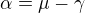 $\alpha = \mu -\gamma$