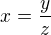 $x=\frac{y}{z}$