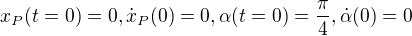 $x_P(t=0) = 0, \dot{x}_P(0) = 0, \alpha(t=0) = \frac{\pi}{4}, \dot{\alpha}(0) = 0$