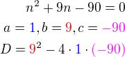 $n^2+9n-90=0\\a = \color{blue}1\color{black}, b = \color{red}9\color{black}, c = \color{magenta}-90\\D=\color{red}9\color{black}^2-4\cdot \color{blue}1\color{black}\cdot \color{magenta}(-90)$