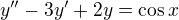 $y'' - 3y' + 2y = \cos x$