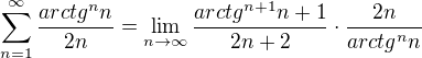$\sum_{n=1}^{\infty }\frac{arctg^{n}n}{2n}=\lim_{n\to\infty }\frac{arctg^{n+1}n+1}{2n+2}\cdot \frac{2n}{arctg^{n}n}$